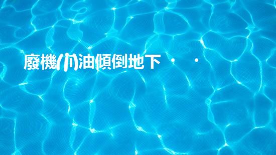 廢機(jī)油傾倒地下，誰將為環(huán)境買單？